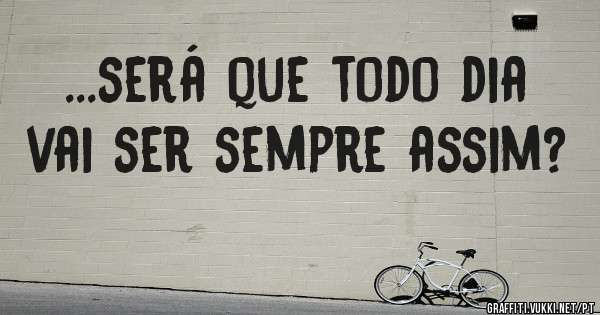 ...será que todo dia vai ser sempre assim?