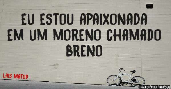 eu estou apaixonada em um moreno chamado breno