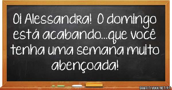 Oi Alessandra!  O domingo está acabando...que você tenha uma semana muito abençoada!