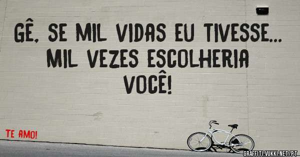 Gê, se mil vidas eu tivesse...
Mil vezes escolheria você!