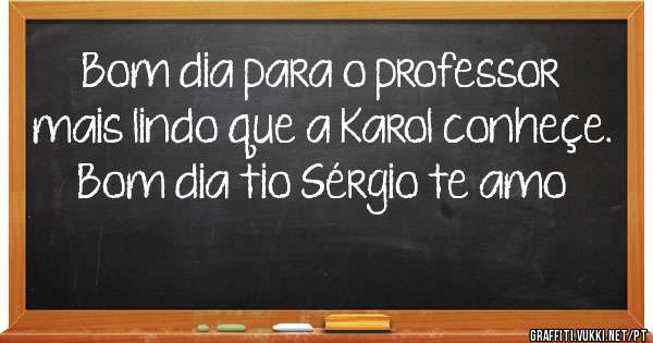 Bom dia para o professor mais lindo que a Karol conheçe. Bom dia tio Sérgio te amo