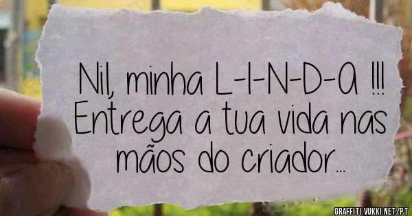 Nil, minha L-I-N-D-A !!!
Entrega a tua vida nas mãos do criador...