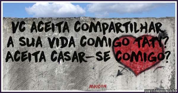 Vc aceita compartilhar a sua vida comigo TATY?
Aceita casar-se comigo?