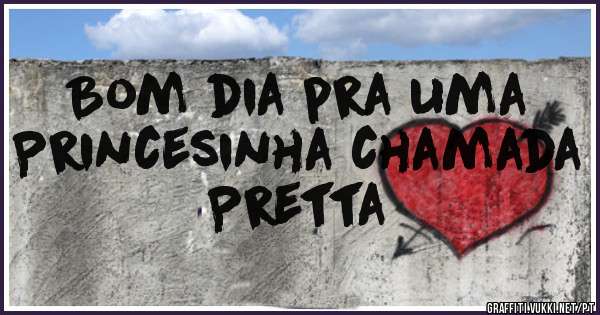 Bom dia pra uma 
Princesinha chamada
Pretta