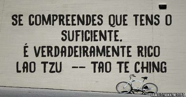 Se compreendes que tens o suficiente,
é verdadeiramente rico
Lao Tzu  -- Tao Te Ching