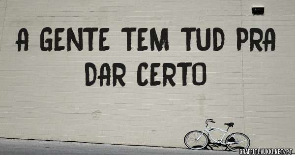 A GENTE TEM TUD PRA DAR CERTO