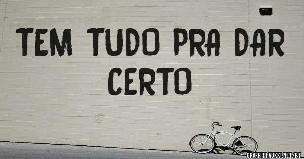 TEM TUDO PRA DAR CERTO