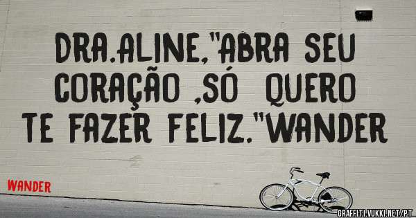 Dra.Aline,''Abra seu coração ,só  quero te fazer feliz.''wander