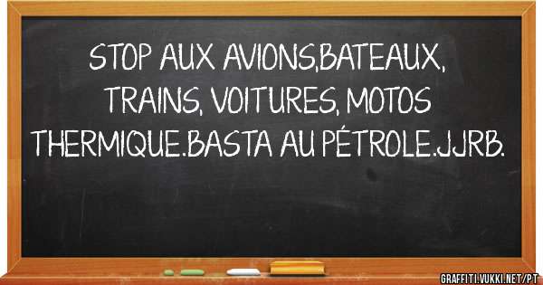 STOP AUX AVIONS,BATEAUX, TRAINS, VOITURES, MOTOS THERMIQUE.BASTA AU PÉTROLE.JJRB.