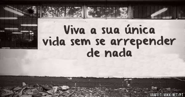 Viva a sua única vida sem se arrepender de nada 