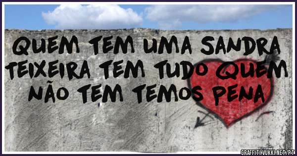 Quem tem uma Sandra Teixeira tem tudo quem não tem temos Pena
