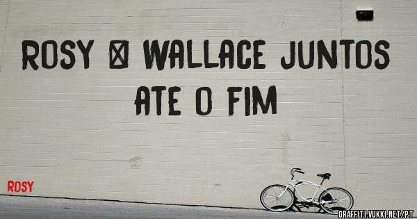 Rosy & Wallace juntos ate o fim