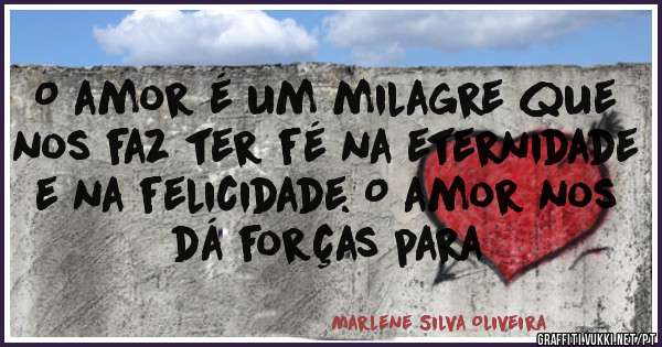 O amor é um milagre que nos faz ter fé na eternidade e na felicidade. O amor nos dá forças para 