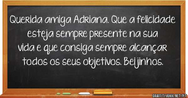 Querida amiga Adriana. Que a felicidade esteja sempre presente na sua vida e que consiga sempre alcançar todos os seus objetivos. Beijinhos. 