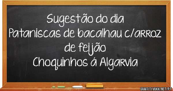               Sugestão do dia 
Pataniscas de bacalhau c/arroz de feijão 
Choquinhos á Algarvia 