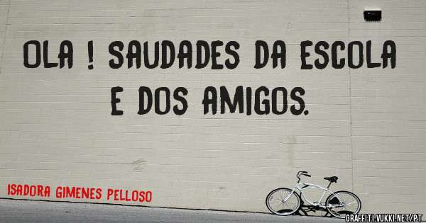 Ola ! Saudades da escola e dos amigos.