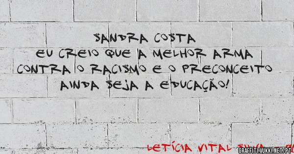 SANDRA COSTA
Eu creio que a melhor arma contra o racismo e o preconceito ainda seja a educação!
