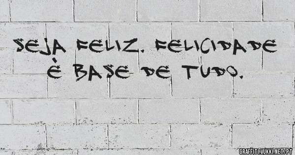 Seja feliz. Felicidade è base de tudo.
