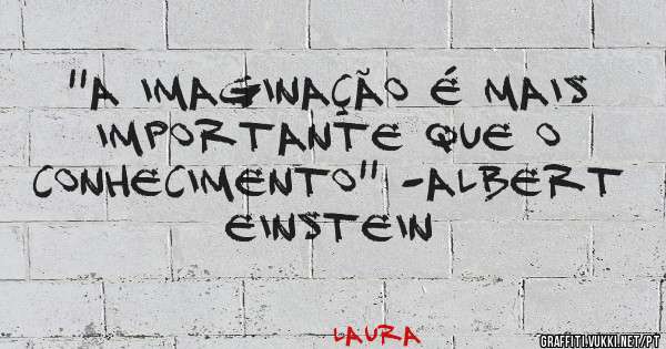 ''A imaginação é mais importante que o conhecimento'' -Albert Einstein 