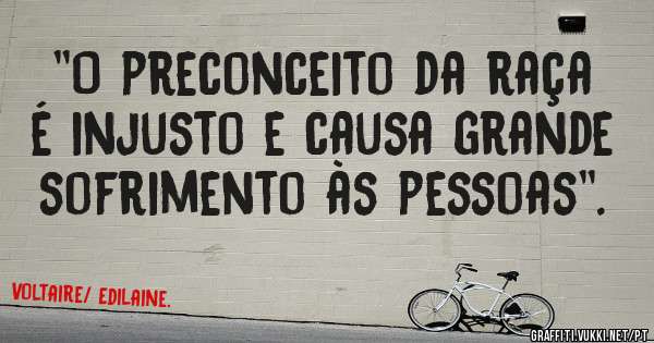 ''O preconceito da raça é injusto e causa grande sofrimento às pessoas''.