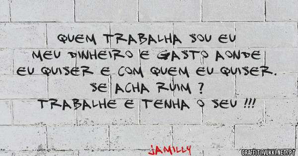 Quem trabalha sou eu 
Meu dinheiro e gasto aonde eu quiser e com quem eu quiser.
Se acha ruim ?
Trabalhe e tenha o seu !!!
