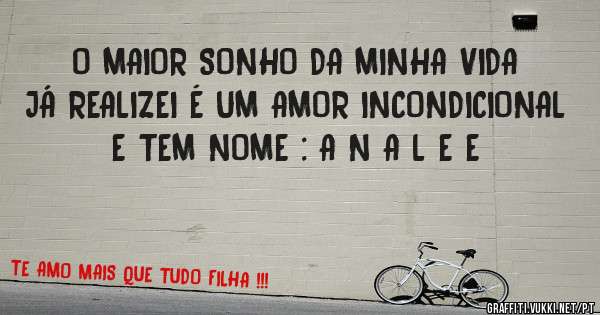 O MAIOR SONHO DA MINHA VIDA JÁ REALIZEI É UM AMOR INCONDICIONAL E TEM NOME : A N A L E E