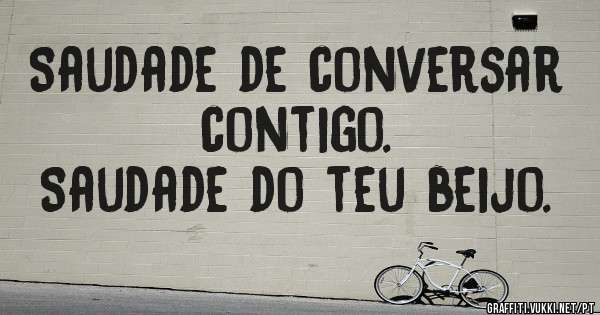 Saudade de conversar contigo. 
Saudade do teu beijo.