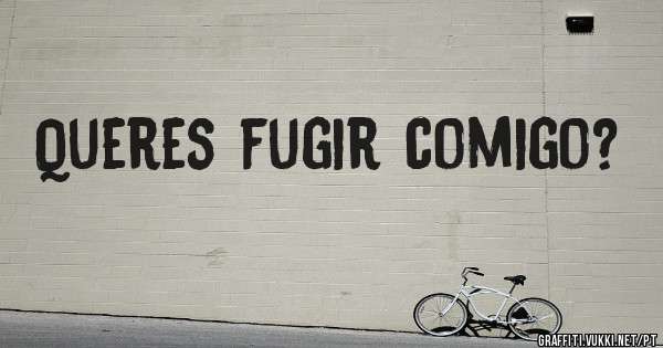 Queres fugir comigo?