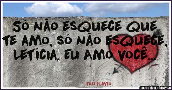 Só não esquece que te amo, só não esquece, Letícia. Eu Amo você... 