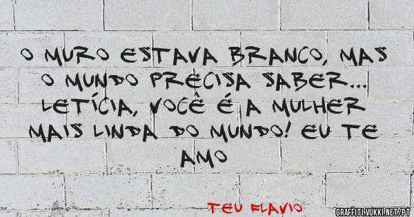 O muro estava branco, mas o mundo precisa saber... Letícia, você é a mulher mais linda do mundo! Eu Te Amo