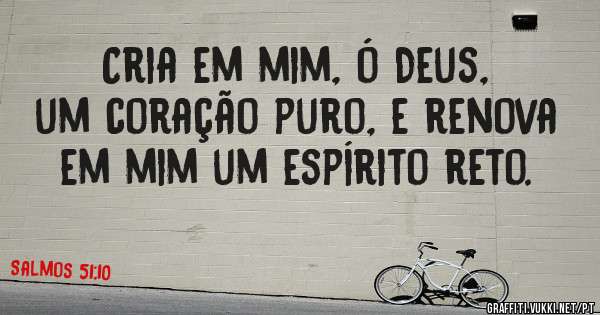 Cria em mim, ó Deus, um coração puro, e renova em mim um espírito reto.