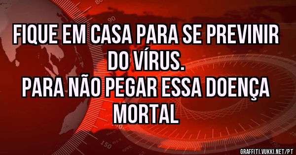 fique em casa para se previnir do vírus.
para não pegar essa doença mortal