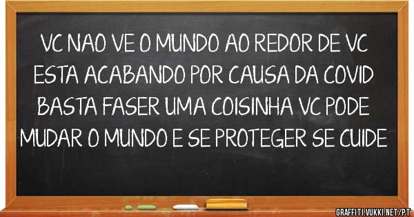 VC NAO VE O MUNDO AO REDOR DE VC ESTA ACABANDO POR CAUSA DA COVID  BASTA FASER UMA COISINHA VC PODE MUDAR O MUNDO E SE PROTEGER SE CUIDE 