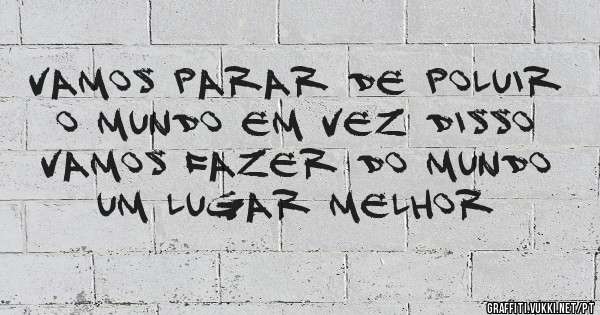 vamos parar de poluir o mundo em vez disso vamos fazer do mundo um lugar melhor