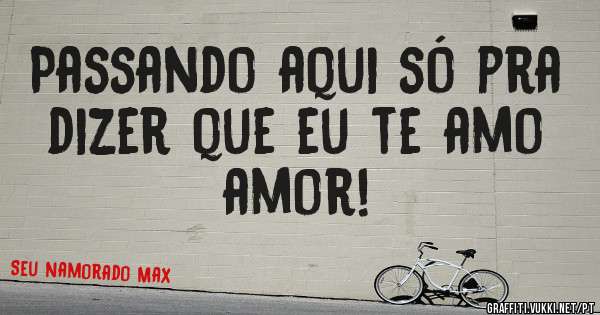 Passando aqui só pra dizer que eu te amo amor!