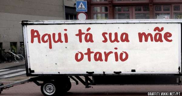 Aqui tá sua mãe otario
