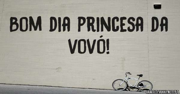 Bom dia princesa da vovó!