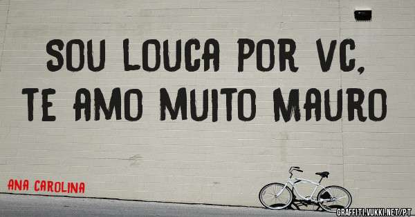 Sou louca por vc, te amo muito Mauro