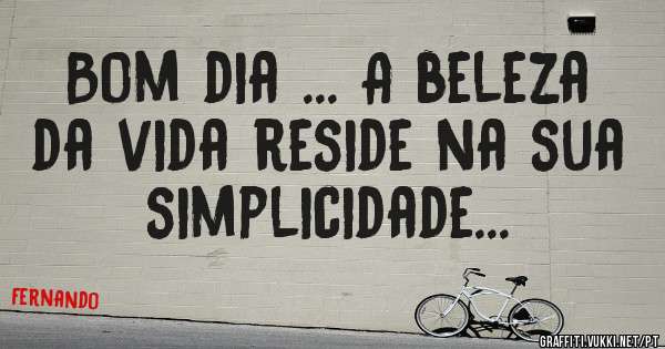 Bom dia ... A beleza da vida reside na sua simplicidade... 