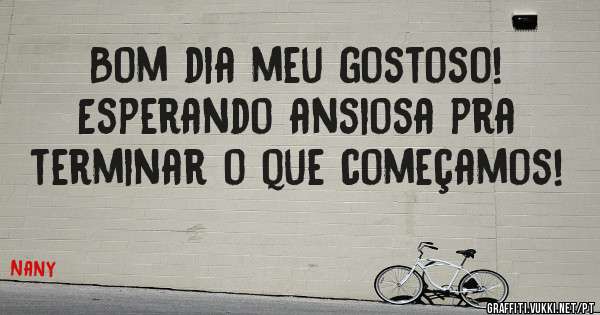 Bom dia meu gostoso!
Esperando ansiosa pra terminar o que começamos!