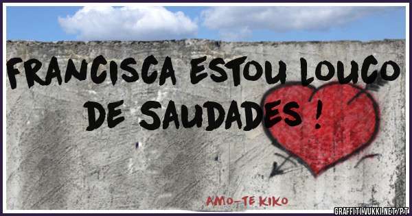 Francisca estou louco de Saudades !
