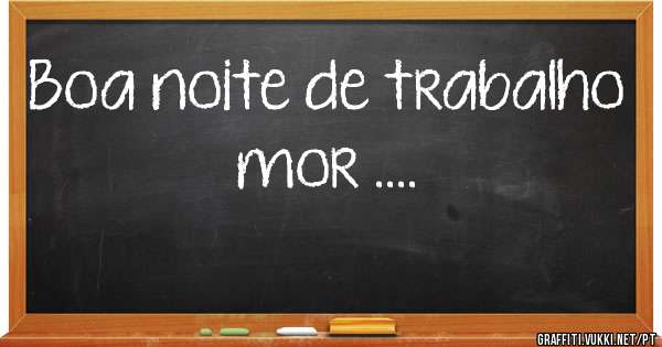 Boa noite de trabalho mor ....
