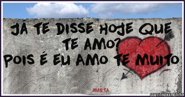 Já te disse hoje que te amo? 
Pois é eu Amo te muito 