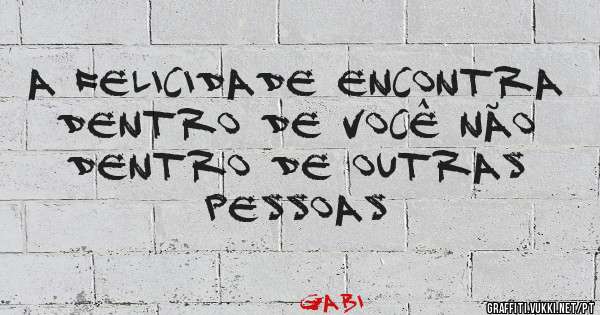 a felicidade encontra dentro de você não dentro de outras pessoas