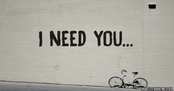 I need you...

