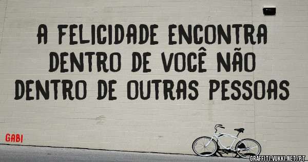 a felicidade encontra dentro de você não dentro de outras pessoas