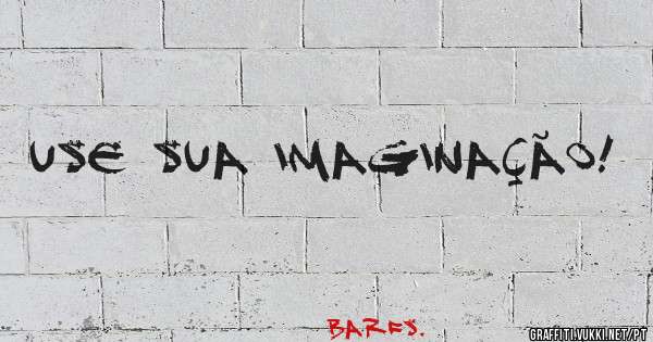 use sua imaginação!