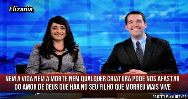 Nem a vida nem a morte nem qualquer criatura pode nos afastar do amor de Deus que háa no seu filho que morreu mais vive