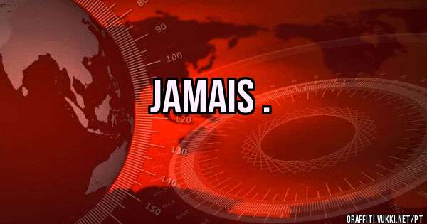 Jamais .