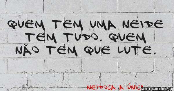 Quem tem uma Neide tem tudo. Quem não tem que lute.